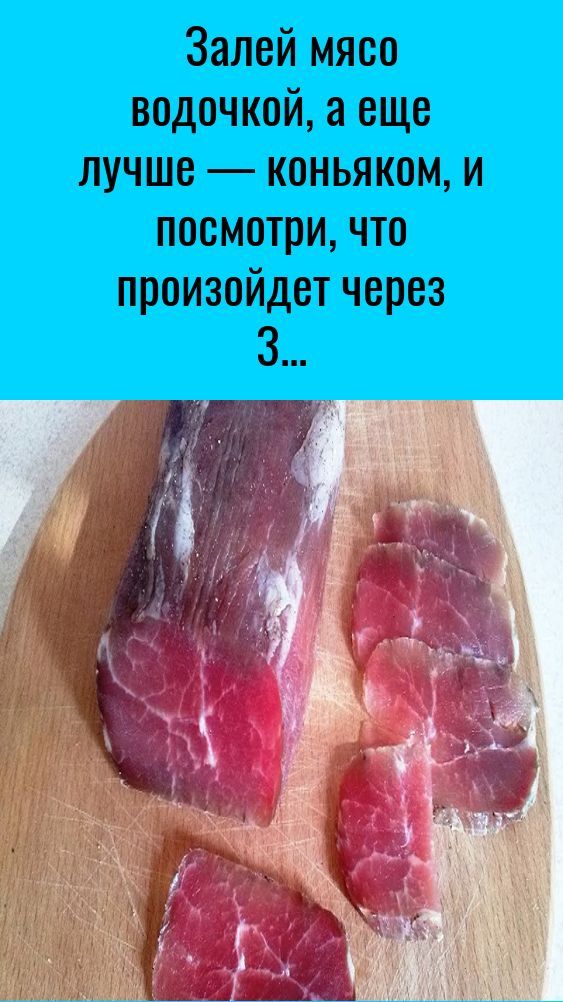 Залей мясо водочкой, а еще лучше — коньяком, и посмотри, что произойдет через 3 дня.